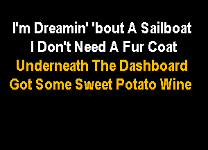 I'm Dreamin' 'bout A Sailboat
I Don't Need A Fur Coat

Underneath The Dashboard
Got Some Sweet Potato Wine