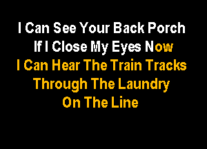 I Can See Your Back Porch
Ifl Close My Eyes Now
I Can Hear The Train Tracks

Through The Laundry
On The Line