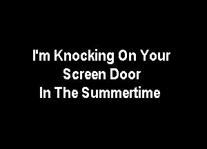 I'm Knocking On Your

Screen Door
In The Summertime
