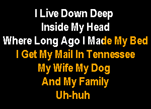 I Live Down Deep
Inside My Head
Where Long Ago I Made My Bed

I Get My Mail In Tennessee
My Wife My Dog
And My Family
Uh-huh
