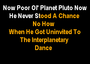 Now Poor OI' Planet Pluto Now
He Never Stood A Chance
No How
When He Got Uninvited To

The Interplanetary
Dance