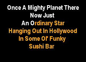 Once A Mighty Planet There
Now Just
An Ordinary Star

Hanging Out In Hollywood
In Some or Funky
Sushi Bar