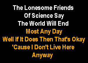 The Lonesome Friends
Of Science Say
The World Will End
Most Any Day
Well If It Does Then That's Okay
'Cause I Don't Live Here

Anyway