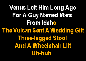 Venus Left Him Long Ago
For A Guy Named Mars
From Idaho
The Vulcan Sent A Wedding Gift
Three-legged Stool
And A Wheelchair Lift
Uh-huh