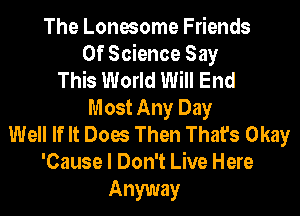 The Lonesome Friends
Of Science Say
This World Will End
Most Any Day
Well If It Does Then That's Okay
'Cause I Don't Live Here

Anyway