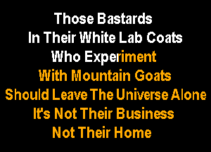 Those Bastards
In Their White Lab Coats
Who Experiment
With Mountain Goats
Should Leave The Universe Alone
It's Not Their Business
Not Their Home