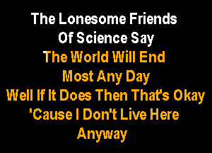 The Lonesome Friends
Of Science Say
The World Will End
Most Any Day
Well If It Does Then That's Okay
'Cause I Don't Live Here

Anyway