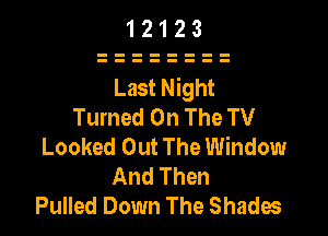 Last Night
Turned On The TV

Looked Out The Window
And Then
Pulled Down The Shades