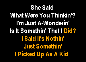 She Said
What Were You Thinkin'?
I'm Just A-Wonderin'
Is It Somethin' That I Did?

I Said Ifs Nothin'
Just Somethin'
IPicked Up As A Kid