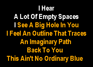 I Hear
A Lot Of Empty Spaces
I See A Big Hole In You
I Feel An Outline That Traces
An Imaginaly Path
Back To You
This Ain't No Ordinaly Blue