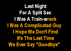 Last Night
For A Split Sec
I Was A Train-wreck

I Was A Complicated Guy
lHope We Don't Find
It's The Last Time
We Ever Say Goodbye