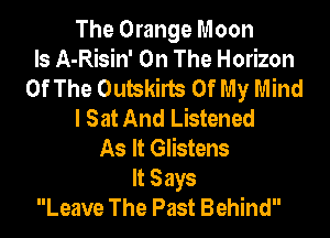 The Orange Moon
ls A-Risin' On The Horizon
Of The Outskirts Of My Mind
I Sat And Listened
As It Glistens
It Says
Leave The Past Behind