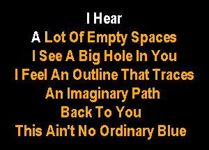 I Hear
A Lot Of Empty Spaces
I See A Big Hole In You
I Feel An Outline That Traces
An Imaginaly Path
Back To You
This Ain't No Ordinaly Blue