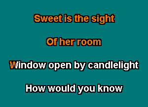 Sweet is the sight

Of her room

Window open by candlelight

How would you know