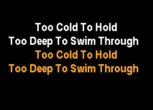 Too Cold To Hold
Too Deep To Swim Through
Too Cold To Hold

Too Deep To Swim Through