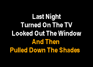 Last Night
Turned On The TV
Looked Out The Window

And Then
Pulled Down The Shades