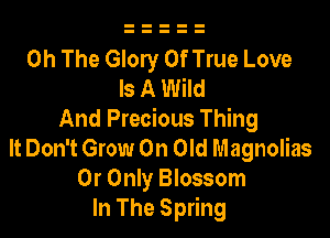 0h The Glory 0f True Love
Is A Wild

And Precious Thing
It Don't Grow 0n Old Magnolias
0r Only Blossom
In The Spring