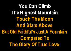 You Can Climb
The Highest Mountain
Touch The Moon
And Stars Above

But Old Failhful's JustA Fountain
Compared To
The Glory 0f True Love