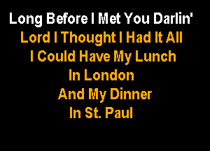 Long Before I Met You Darlin'
Lord I Thought I Had It All
I Could Have My Lunch

In London
And My Dinner
In St. Paul