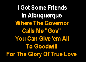 I Got Some Friends
In Albuquerque
Where The Governor
Calls Me Gov

You Can Give 'em All
To Goodwill
For The Glory 0f True Love