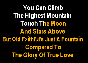 You Can Climb
The Highest Mountain
Touch The Moon
And Stars Above

But Old Failhful's JustA Fountain
Compared To
The Glory 0f True Love