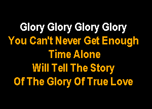 Glory Glory Glory Glory
You Can't Never Get Enough

Time Alone
Will Tell The Story
Of The Glory 0f True Love