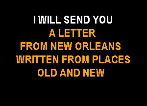 I WILL SEND YOU
A LETTER
FROM NEW ORLEANS
WRITTEN FROM PLACES
OLD AND NEW