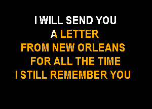 IWILL SEND YOU
A LETTER
FROM NEW ORLEANS
FORALL THE TIME
ISTILL REMEMBER YOU