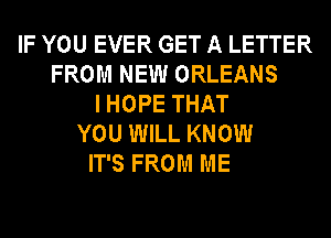 IF YOU EVER GET A LETTER
FROM NEW ORLEANS
I HOPE THAT
YOU WILL KNOW
IT'S FROM ME