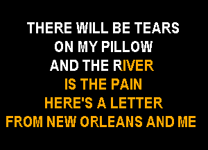 THERE WILL BE TEARS
ON MY PILLOW
AND THE RIVER
IS THE PAIN
HERE'S A LETTER
FROM NEW ORLEANS AND ME