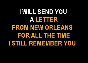 IWILL SEND YOU
A LETTER
FROM NEW ORLEANS
FORALL THE TIME
ISTILL REMEMBER YOU