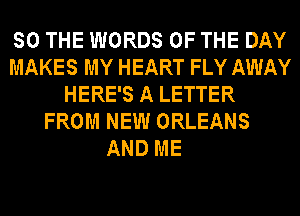 SO THE WORDS OF THE DAY
MAKES MY HEART FLY AWAY
HERE'S A LETTER
FROM NEW ORLEANS

AND ME