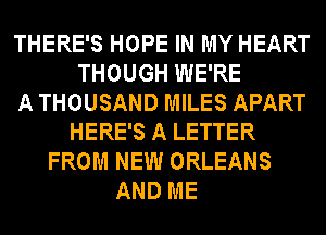 THERE'S HOPE IN MY HEART
THOUGH WE'RE
A THOUSAND MILES APART
HERE'S A LETTER
FROM NEW ORLEANS
AND ME