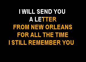 IWILL SEND YOU
A LETTER
FROM NEW ORLEANS
FORALL THE TIME
ISTILL REMEMBER YOU