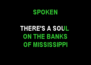 SPOKEN

THERE'S A SOUL

ON THE BANKS
0F MISSISSIPPI