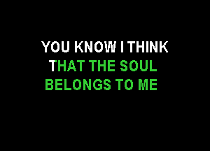 YOU KNOW I THINK
THAT THE SOUL

BELONGS TO ME