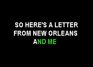 SO HERE'S A LETTER
FROM NEW ORLEANS

AND ME