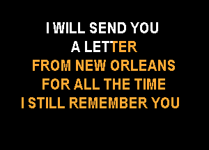 IWILL SEND YOU
A LETTER
FROM NEW ORLEANS
FORALL THE TIME
ISTILL REMEMBER YOU