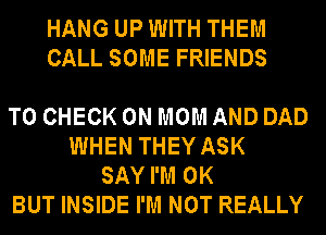 HANG UP WITH THEM
CALL SOME FRIENDS

TO CHECK 0N MOM AND DAD
WHEN THEY ASK
SAYI'M 0K
BUT INSIDE I'M NOT REALLY