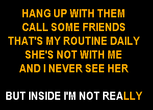 HANG UP WITH THEM
CALL SOME FRIENDS
THAT'S MY ROUTINE DAILY
SHE'S NOT WITH ME
AND I NEVER SEE HER

BUT INSIDE I'M NOT REALLY