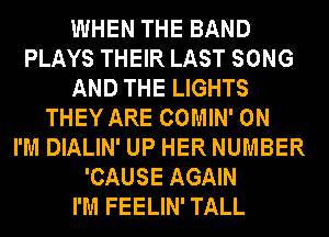 WHEN THE BAND
PLAYS THEIR LAST SONG
AND THE LIGHTS
THEY ARE COMIN' 0N
I'M DIALIN' UP HER NUMBER
'CAUSE AGAIN
I'M FEELIN' TALL