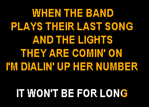 WHEN THE BAND
PLAYS THEIR LAST SONG
AND THE LIGHTS
THEY ARE COMIN' 0N
I'M DIALIN' UP HER NUMBER

IT WON'T BE FOR LONG