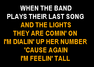 WHEN THE BAND
PLAYS THEIR LAST SONG
AND THE LIGHTS
THEY ARE COMIN' 0N
I'M DIALIN' UP HER NUMBER
'CAUSE AGAIN
I'M FEELIN' TALL