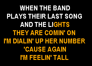 WHEN THE BAND
PLAYS THEIR LAST SONG
AND THE LIGHTS
THEY ARE COMIN' 0N
I'M DIALIN' UP HER NUMBER
'CAUSE AGAIN
I'M FEELIN' TALL