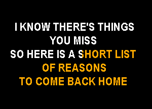 IKNOW THERE'S THINGS
YOU MISS
SO HERE IS A SHORT LIST
OF REASONS
TO COME BACK HOME