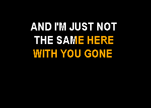 AND I'M JUST NOT
THE SAME HERE
WITH YOU GONE