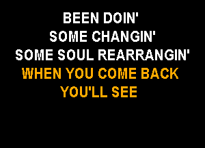BEEN DOIN'
SOME CHANGIN'
SOME SOUL REARRANGIN'
WHEN YOU COME BACK

YOU'LL SEE