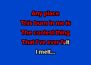 Any place
This burn in me is

The coolest thing

That I've ever felt
I melt...