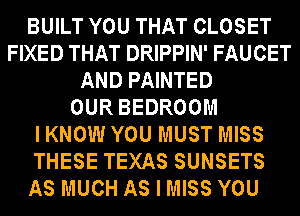 BUILT YOU THAT CLOSET
FIXED THAT DRIPPIN' FAUCET
AND PAINTED
OUR BEDROOM
I KNOW YOU MUST MISS
THESE TEXAS SUNSETS
AS MUCH AS I MISS YOU
