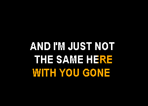 AND I'M JUST NOT

THE SAME HERE
WITH YOU GONE